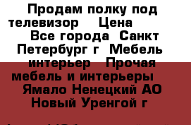 Продам полку под телевизор  › Цена ­ 2 000 - Все города, Санкт-Петербург г. Мебель, интерьер » Прочая мебель и интерьеры   . Ямало-Ненецкий АО,Новый Уренгой г.